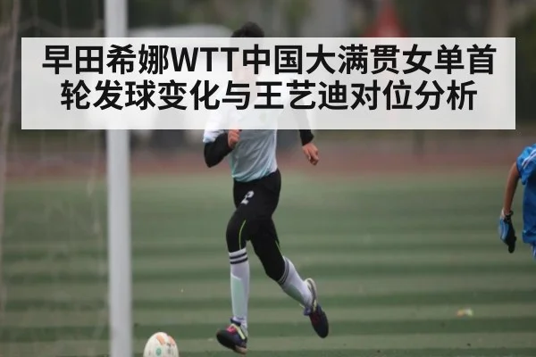 早田希娜WTT中国大满贯女单首轮发球变化与王艺迪对位分析