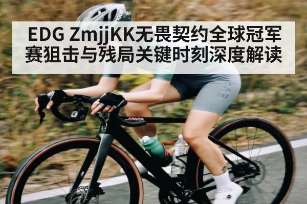 EDG ZmjjKK无畏契约全球冠军赛狙击与残局关键时刻深度解读