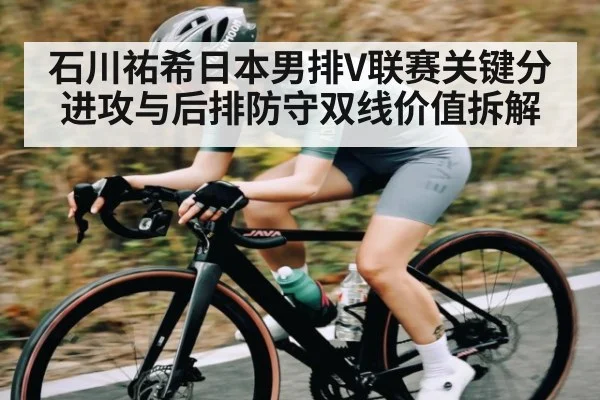 石川祐希日本男排V联赛关键分进攻与后排防守双线价值拆解