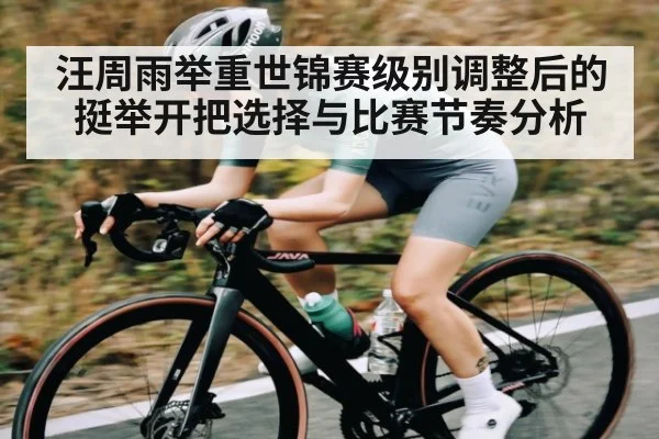 汪周雨举重世锦赛级别调整后的挺举开把选择与比赛节奏分析