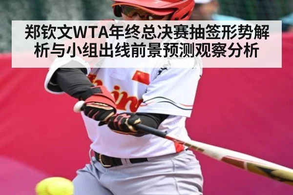 郑钦文WTA年终总决赛抽签形势解析与小组出线前景预测观察分析